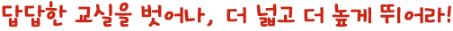 답답한 교실을 벗어나, 더 넓고 더 높게 뛰어라!