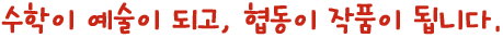 수학이 예술이 되고, 협동이 작품이 됩니다.